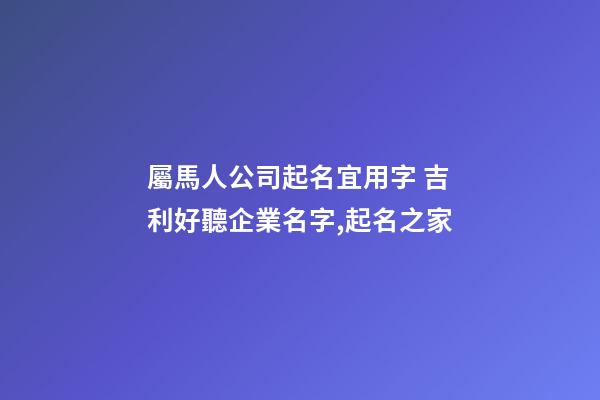 屬馬人公司起名宜用字 吉利好聽企業名字,起名之家-第1張-公司起名-玄機派